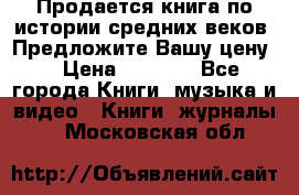 Продается книга по истории средних веков. Предложите Вашу цену! › Цена ­ 5 000 - Все города Книги, музыка и видео » Книги, журналы   . Московская обл.